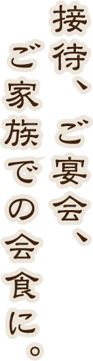 接待、ご宴会、ご家族での会食に。